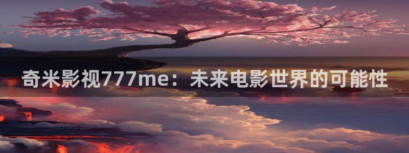 玖玖高清：奇米影視777me：未來電影世界的可能性