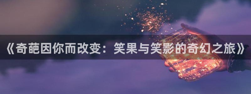 2018玖玖在線視頻：《奇葩因你而改變：笑果與笑影的奇幻之旅》